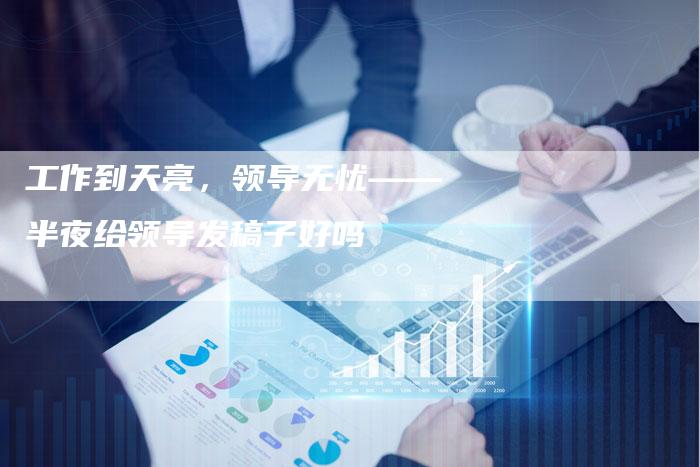 工作到天亮，领导无忧——半夜给领导发稿子好吗