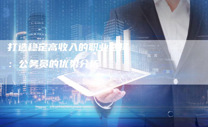 打造稳定高收入的职业选择：公务员的优势分析