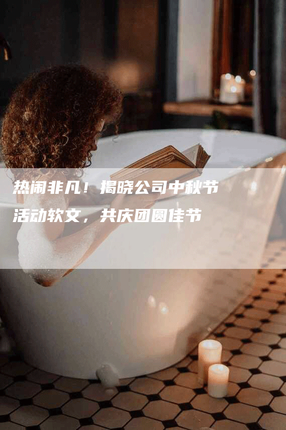 热闹非凡！揭晓公司中秋节活动软文，共庆团圆佳节