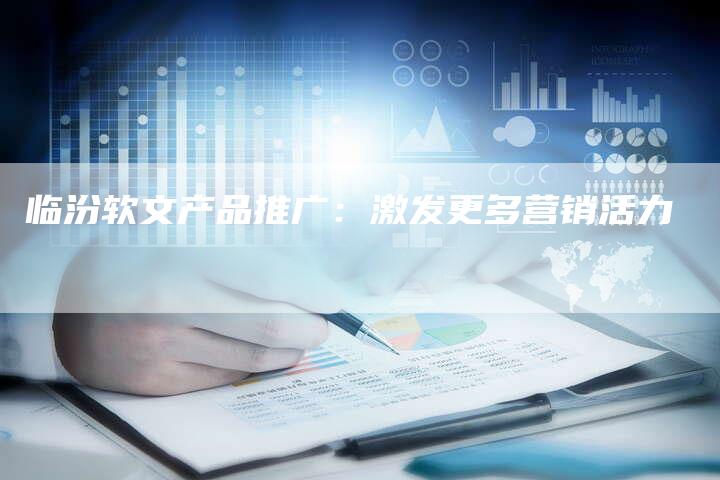 临汾软文产品推广：激发更多营销活力