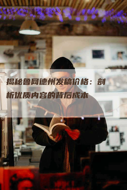 揭秘鲁网德州发稿价格：剖析优质内容的背后成本