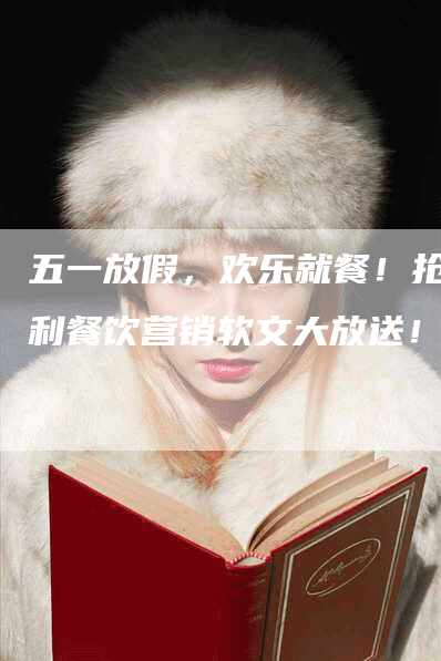五一放假，欢乐就餐！抢福利餐饮营销软文大放送！