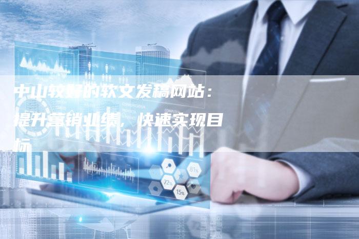 中山较好的软文发稿网站：提升营销业绩，快速实现目标
