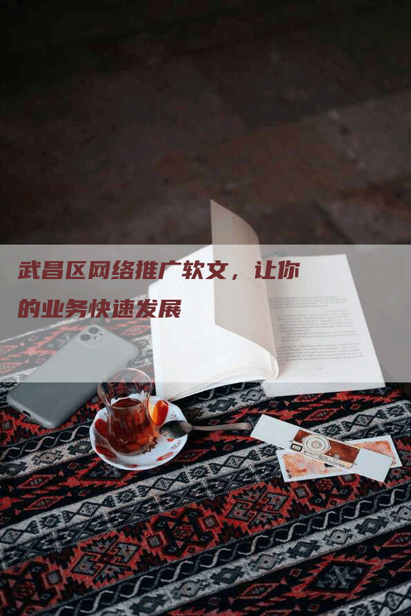 武昌区网络推广软文，让你的业务快速发展