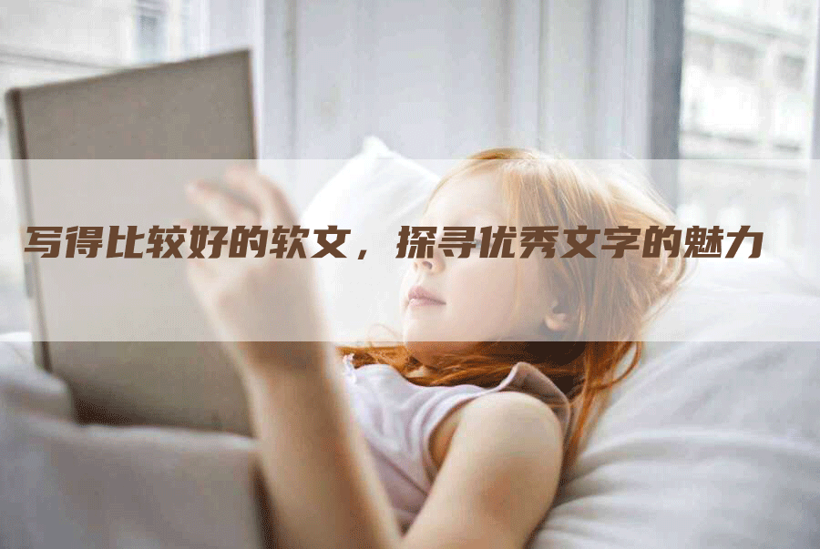 写得比较好的软文，探寻优秀文字的魅力