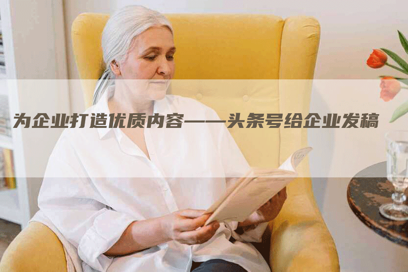 为企业打造优质内容——头条号给企业发稿