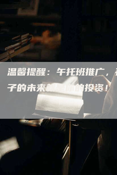 温馨提醒：午托班推广，孩子的未来就是你的投资！
