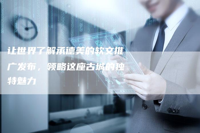 让世界了解承德美的软文推广发布，领略这座古城的独特魅力