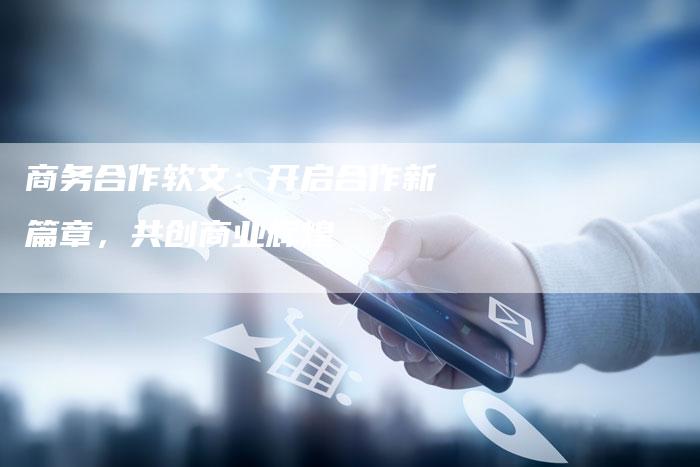 商务合作软文：开启合作新篇章，共创商业辉煌