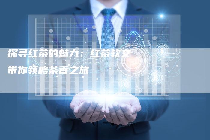 探寻红茶的魅力：红茶软文带你领略茶香之旅