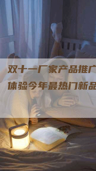双十一厂家产品推广，抢先体验今年最热门新品！