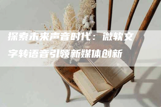 探索未来声音时代：微软文字转语音引领新媒体创新