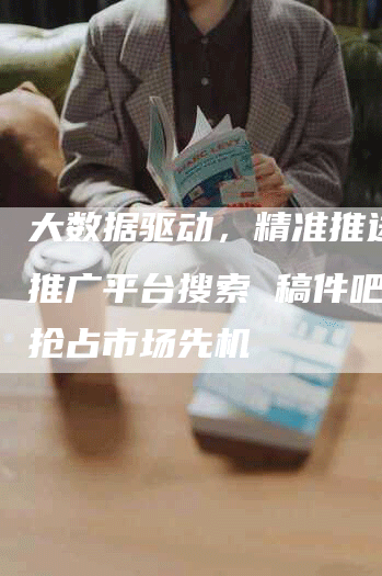 大数据驱动，精准推送软文推广平台搜索 稿件吧助您抢占市场先机