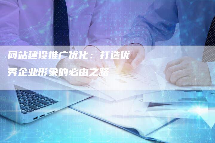 网站建设推广优化：打造优秀企业形象的必由之路