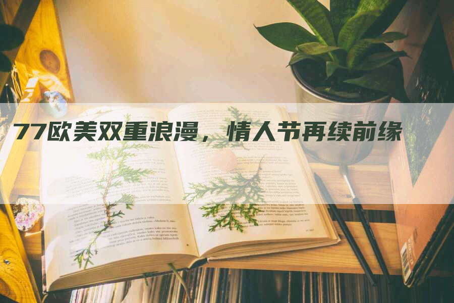 77欧美双重浪漫，情人节再续前缘