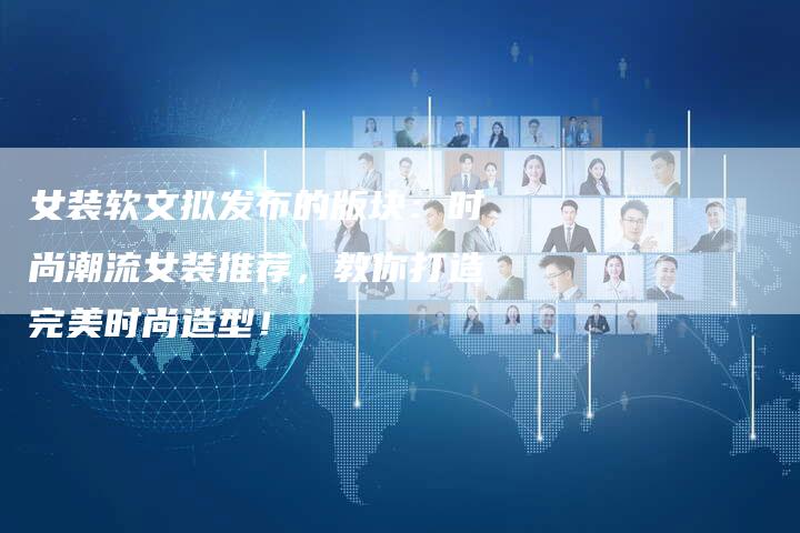 女装软文拟发布的版块：时尚潮流女装推荐，教你打造完美时尚造型！