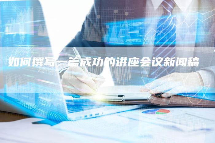 如何撰写一篇成功的讲座会议新闻稿