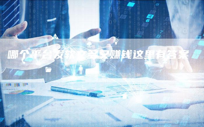 哪个平台发软文多又赚钱这里有答案
