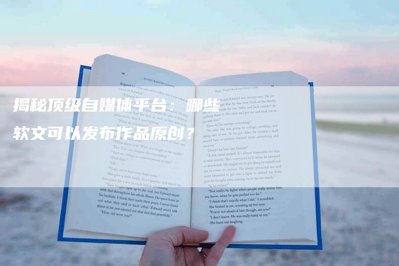 揭秘顶级自媒体平台：哪些软文可以发布作品原创？