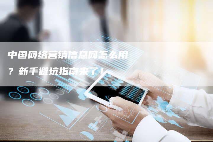 中国网络营销信息网怎么用？新手避坑指南来了！