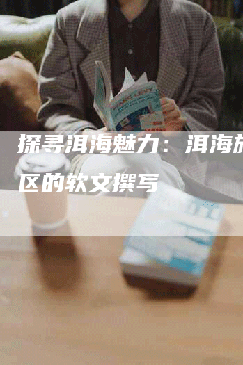探寻洱海魅力：洱海旅游景区的软文撰写