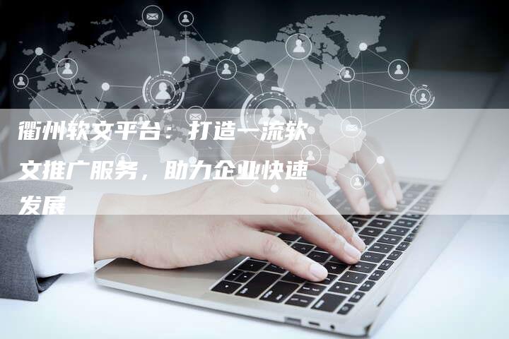 衢州软文平台：打造一流软文推广服务，助力企业快速发展