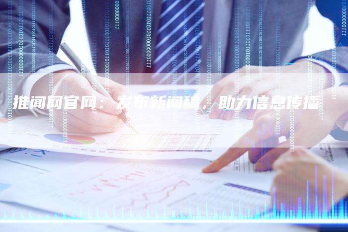 推闻网官网：发布新闻稿，助力信息传播