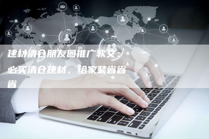 建材清仓朋友圈推广软文：必买清仓建材，给家装省省省