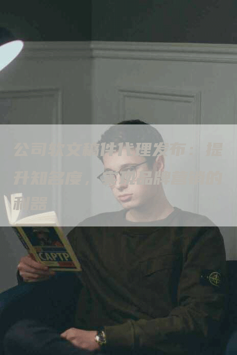 公司软文稿件代理发布：提升知名度，实现品牌营销的利器