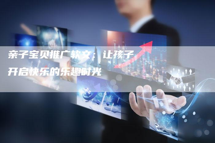 亲子宝贝推广软文：让孩子开启快乐的乐趣时光