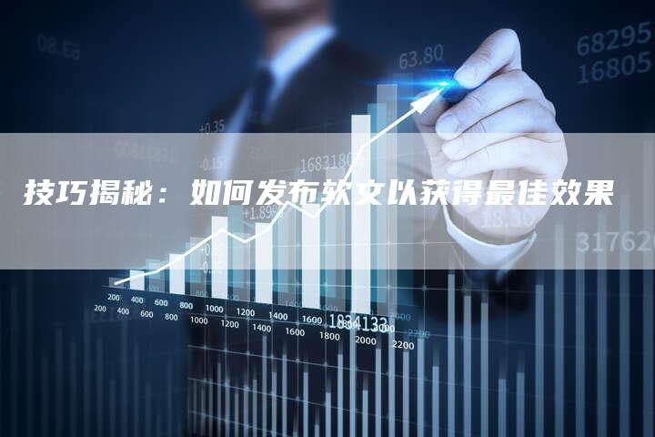 技巧揭秘：如何发布软文以获得最佳效果
