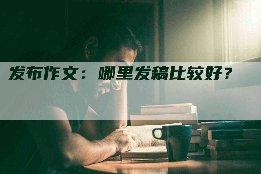 发布作文：哪里发稿比较好？