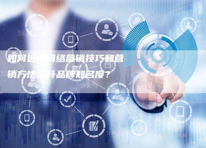 如何运用网络营销技巧和营销方法提升品牌知名度？