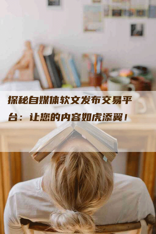 探秘自媒体软文发布交易平台：让您的内容如虎添翼！