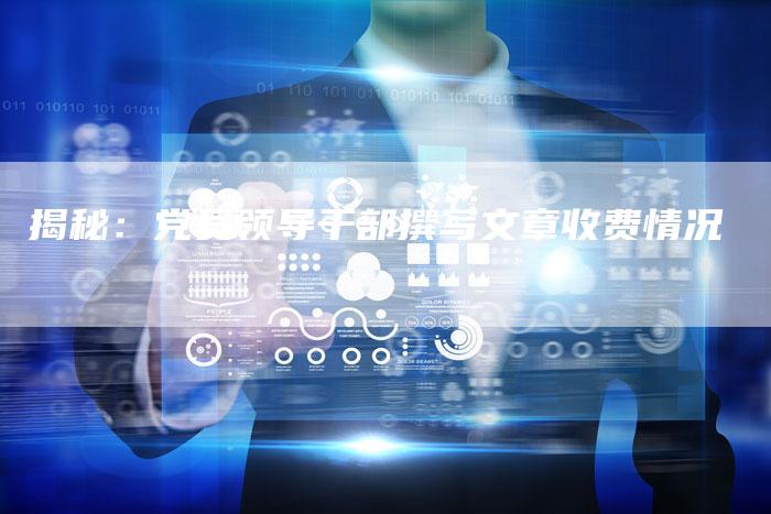 揭秘：党员领导干部撰写文章收费情况