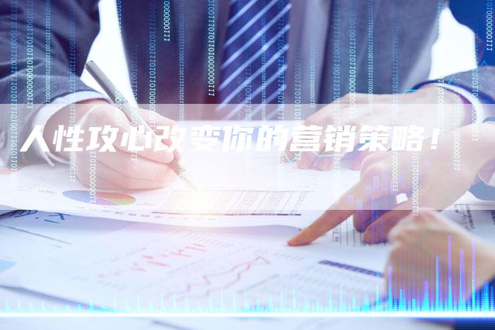人性攻心改变你的营销策略！