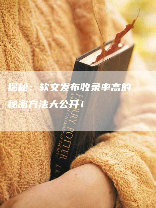 揭秘：软文发布收录率高的秘密方法大公开！