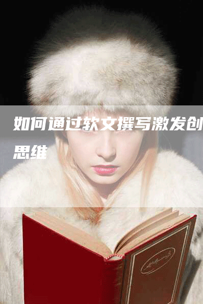 如何通过软文撰写激发创意思维