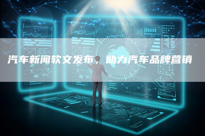 汽车新闻软文发布，助力汽车品牌营销