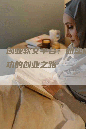 创业软文平台：助您启航成功的创业之路