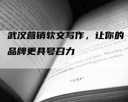 武汉营销软文写作，让你的品牌更具号召力