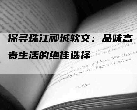 探寻珠江郦城软文：品味高贵生活的绝佳选择