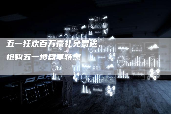 五一狂欢百万豪礼免费送，抢购五一楼盘享特惠