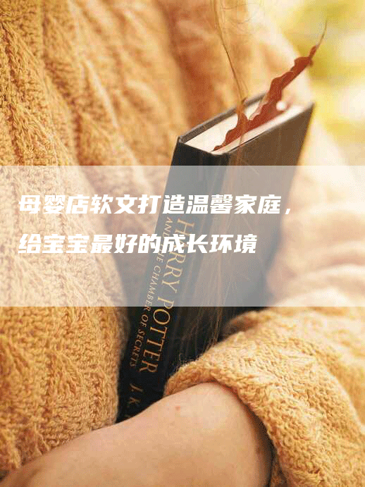 母婴店软文打造温馨家庭，给宝宝最好的成长环境
