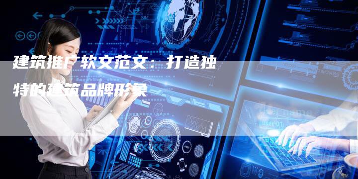 建筑推广软文范文：打造独特的建筑品牌形象