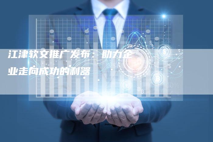 江津软文推广发布：助力企业走向成功的利器