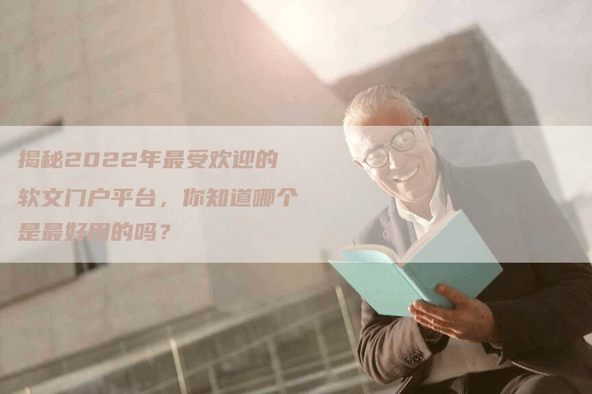 揭秘2022年最受欢迎的软文门户平台，你知道哪个是最好用的吗？