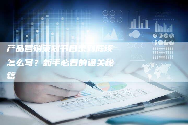产品营销策划书目录到底该怎么写？新手必看的通关秘籍