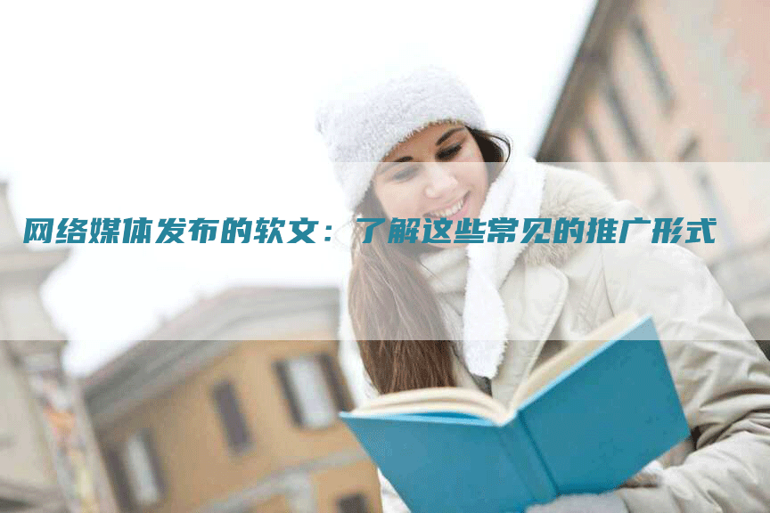 网络媒体发布的软文：了解这些常见的推广形式