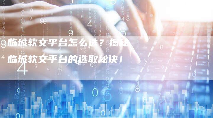 临城软文平台怎么选？揭秘临城软文平台的选取秘诀！